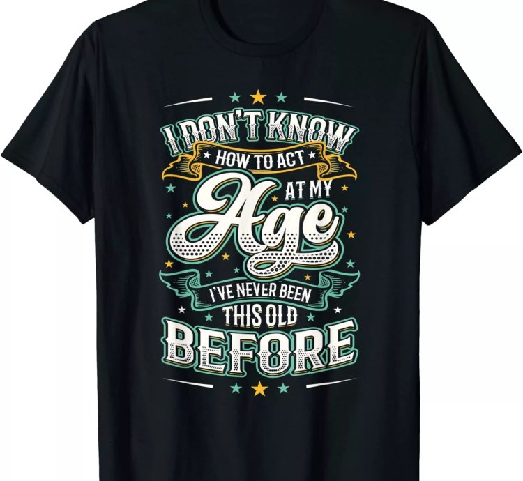 I Dont Know How To Act At My Age Ive Never Been This Old T-shirt Size S-5xl