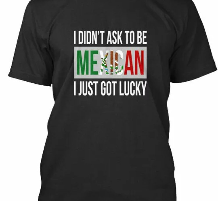 I Didnt Ask To Be Mexican Got Lucky Didnt Mexican Just T-shirt Usa Made S-5xl