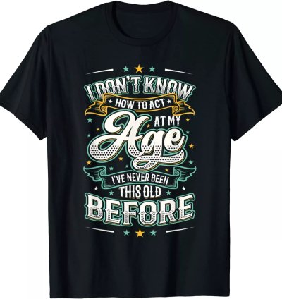I Dont Know How To Act At My Age Ive Never Been This Old T-shirt Size S-5xl