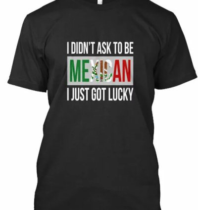 I Didnt Ask To Be Mexican Got Lucky Didnt Mexican Just T-shirt Usa Made S-5xl
